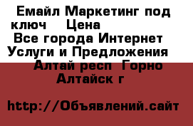 Емайл Маркетинг под ключ  › Цена ­ 5000-10000 - Все города Интернет » Услуги и Предложения   . Алтай респ.,Горно-Алтайск г.